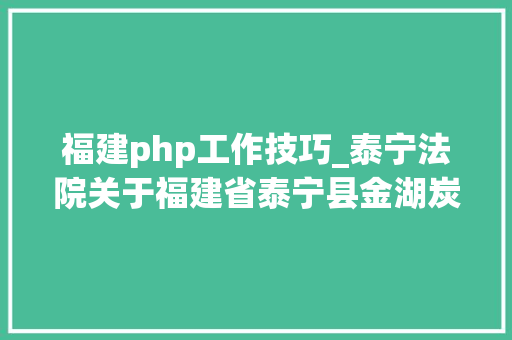 福建php工作技巧_泰宁法院关于福建省泰宁县金湖炭素有限公司所有的存放于泰宁县下渠乡仓库380吨活性炭产品变卖的通知书记