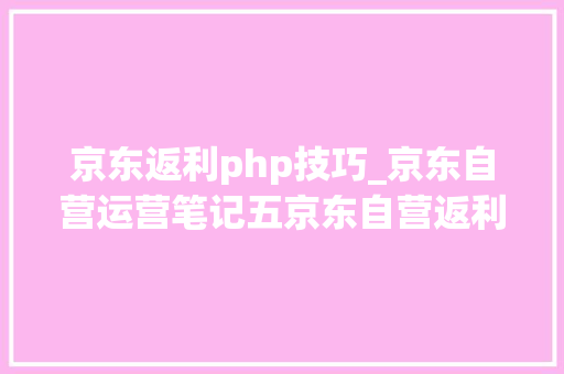 京东返利php技巧_京东自营运营笔记五京东自营返利规则介绍