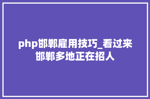 php邯郸雇用技巧_看过来邯郸多地正在招人