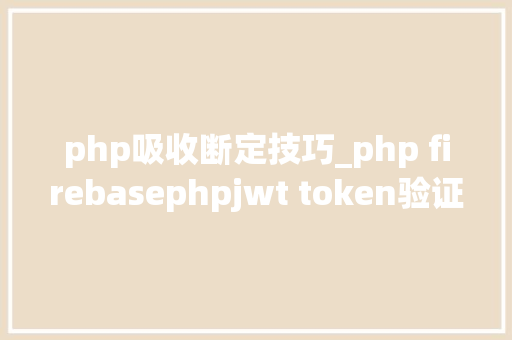 php吸收断定技巧_php firebasephpjwt token验证还在用session吗