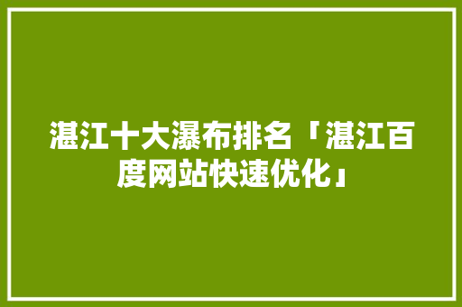 湛江十大瀑布排名「湛江百度网站快速优化」
