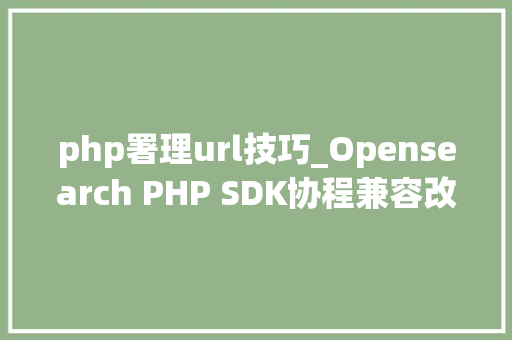 php署理url技巧_Opensearch PHP SDK协程兼容改造