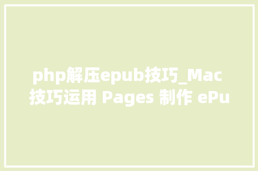 php解压epub技巧_Mac 技巧运用 Pages 制作 ePub 格式电子书