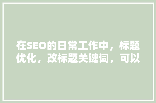 在SEO的日常工作中，标题优化，改标题关键词，可以提升排序吗？你怎么看「百度seo怎么优化标题内容」