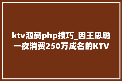 ktv源码php技巧_因王思聪一夜消费250万成名的KTV与全体200多名员工解约
