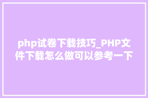 php试卷下载技巧_PHP文件下载怎么做可以参考一下它