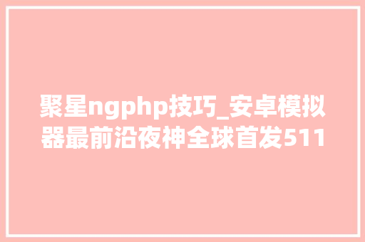 聚星ngphp技巧_安卓模拟器最前沿夜神全球首发511内核