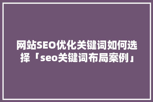 网站SEO优化关键词如何选择「seo关键词布局案例」