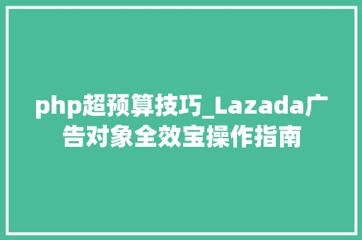 php超预算技巧_Lazada广告对象全效宝操作指南