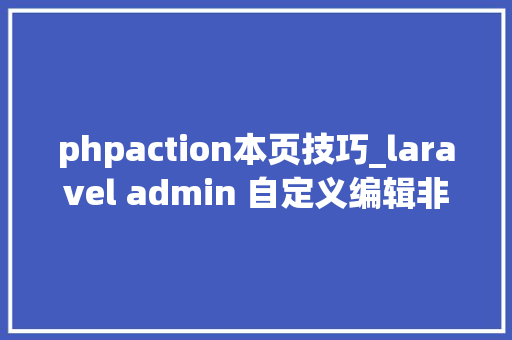 phpaction本页技巧_laravel admin 自定义编辑非本列表的model数据actionScript