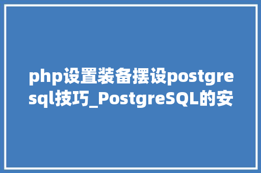 php设置装备摆设postgresql技巧_PostgreSQL的安装和启动方法大年夜全
