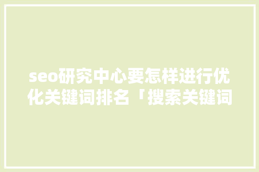 seo研究中心要怎样进行优化关键词排名「搜索关键词优化排名」
