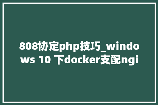 808协定php技巧_windows 10 下docker支配nginxphp情形用宿主WEB目录负载均衡