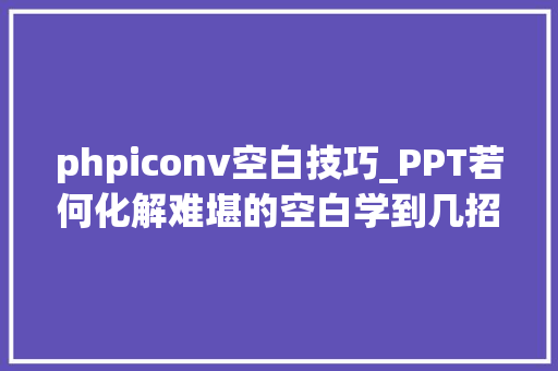 phpiconv空白技巧_PPT若何化解难堪的空白学到几招你也成为高手
