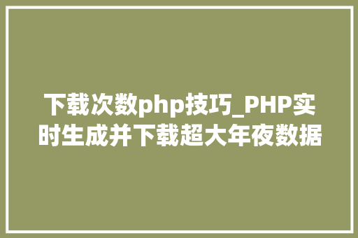 下载次数php技巧_PHP实时生成并下载超大年夜数据量的EXCEL文件