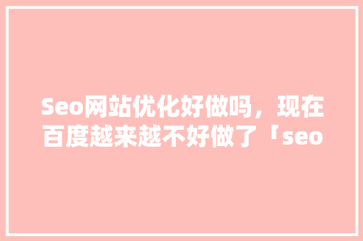 Seo网站优化好做吗，现在百度越来越不好做了「seo教程搜索引擎优化百度整站」