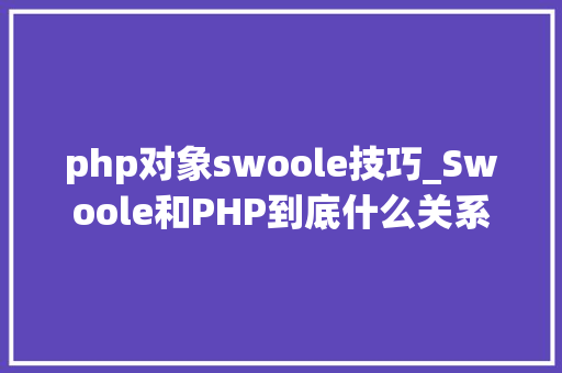 php对象swoole技巧_Swoole和PHP到底什么关系