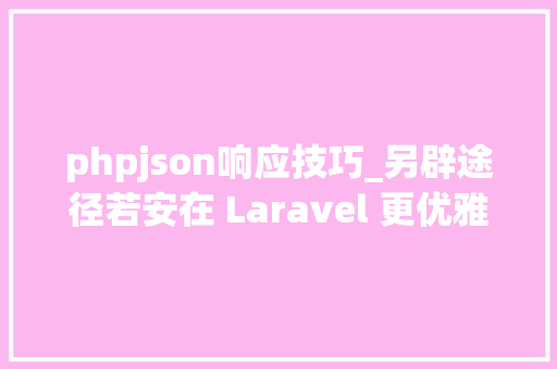 phpjson响应技巧_另辟途径若安在 Laravel 更优雅的响应 JSON 数据