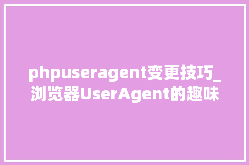 phpuseragent变更技巧_浏览器UserAgent的趣味史