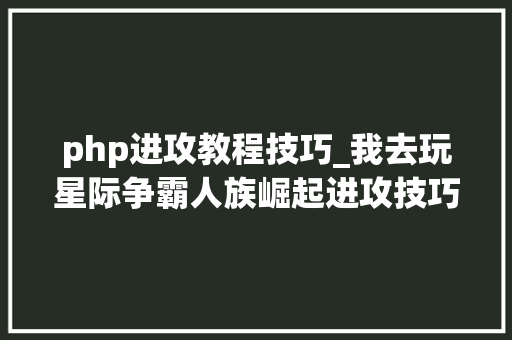 php进攻教程技巧_我去玩星际争霸人族崛起进攻技巧攻略