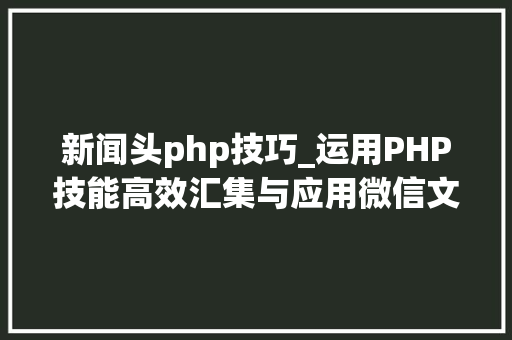 新闻头php技巧_运用PHP技能高效汇集与应用微信文章资讯详解步骤与留心事项