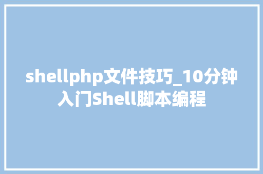 shellphp文件技巧_10分钟入门Shell脚本编程