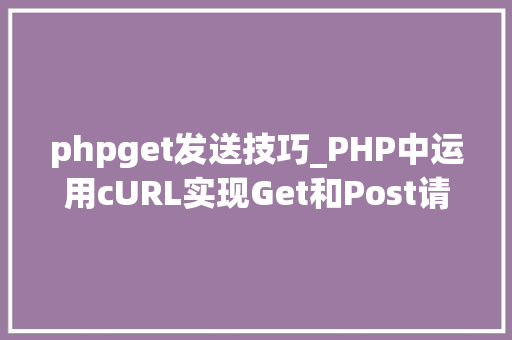 phpget发送技巧_PHP中运用cURL实现Get和Post请求的方法最全