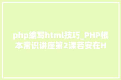php编写html技巧_PHP根本常识讲座第2课若安在HTML页面中嵌入PHP代码