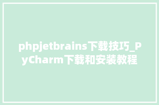 phpjetbrains下载技巧_PyCharm下载和安装教程