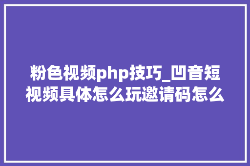 粉色视频php技巧_凹音短视频具体怎么玩邀请码怎么填真的能赚钱吗
