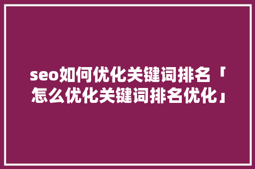 seo如何优化关键词排名「怎么优化关键词排名优化」