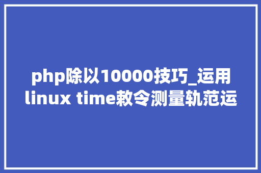 php除以10000技巧_运用linux time敕令测量轨范运行时间内存IO等 php除以10000技巧_运用linux time敕令测量轨范运行时间内存IO等 SEO优化