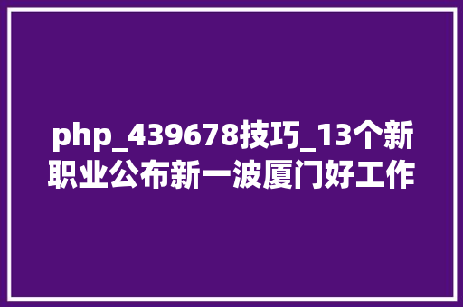 php_439678技巧_13个新职业公布新一波厦门好工作也来了