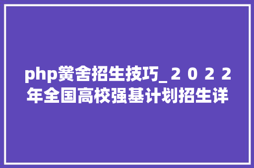 php黉舍招生技巧_２０２２年全国高校强基计划招生详情汇总