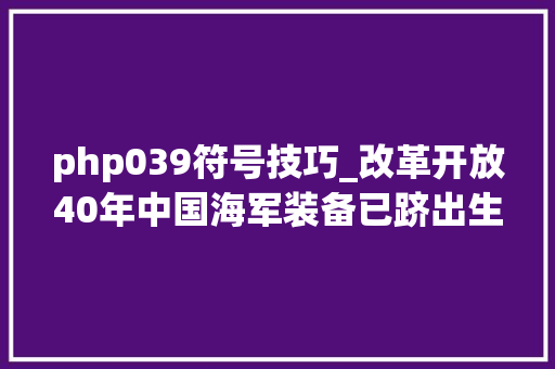 php039符号技巧_改革开放40年中国海军装备已跻出生界前辈行列