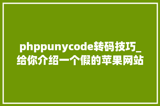 phppunycode转码技巧_给你介绍一个假的苹果网站能肉眼看出来算我输