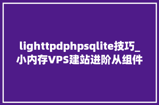 lighttpdphpsqlite技巧_小内存VPS建站进阶从组件优化到Typecho小我网站安装