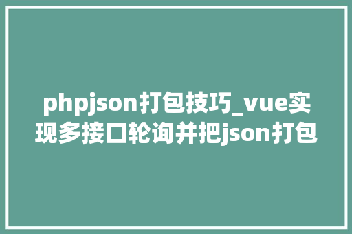 phpjson打包技巧_vue实现多接口轮询并把json打包成json文件且压缩为zip包