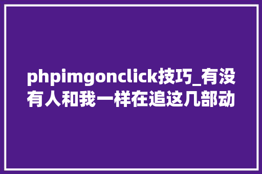 phpimgonclick技巧_有没有人和我一样在追这几部动画片