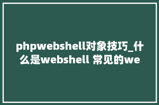 phpwebshell对象技巧_什么是webshell 常见的webshell对象有哪些