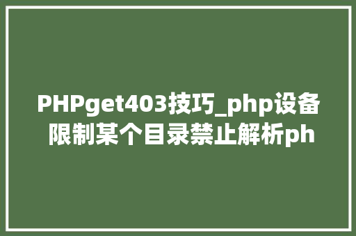PHPget403技巧_php设备 限制某个目录禁止解析php 限制user_agent