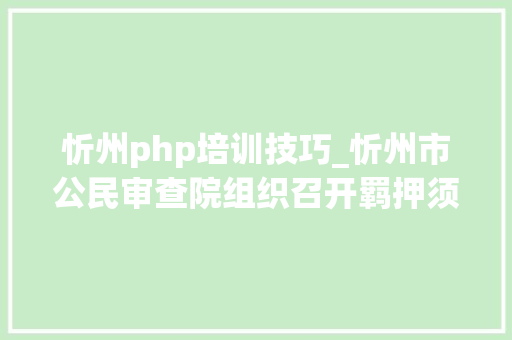 忻州php培训技巧_忻州市公民审查院组织召开羁押须要性审查营业培训会