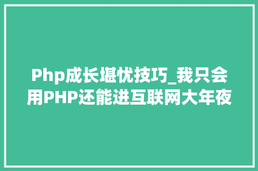 Php成长堪忧技巧_我只会用PHP还能进互联网大年夜厂吗