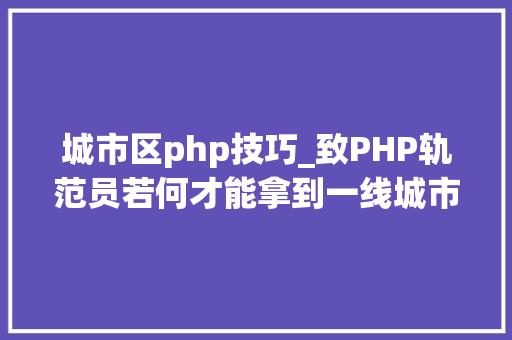 城市区php技巧_致PHP轨范员若何才能拿到一线城市的高薪 城市区php技巧_致PHP轨范员若何才能拿到一线城市的高薪 网站推广