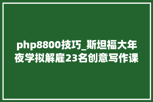 php8800技巧_斯坦福大年夜学拟解雇23名创意写作课讲师全部转为短聘制