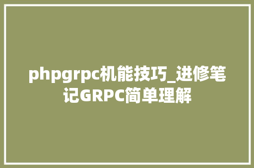 phpgrpc机能技巧_进修笔记GRPC简单理解