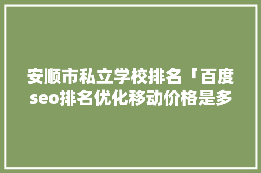 安顺市私立学校排名「百度seo排名优化移动价格是多少钱」