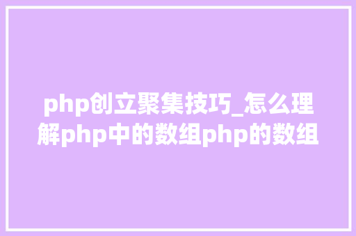 php创立聚集技巧_怎么理解php中的数组php的数组创建和运用方法是什么