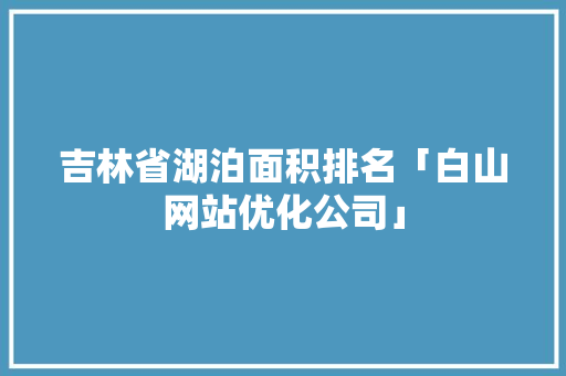 吉林省湖泊面积排名「白山网站优化公司」