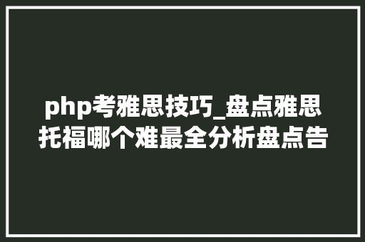 php考雅思技巧_盘点雅思托福哪个难最全分析盘点告诉你